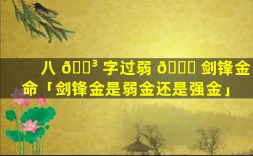 八 🐳 字过弱 💐 剑锋金命「剑锋金是弱金还是强金」
